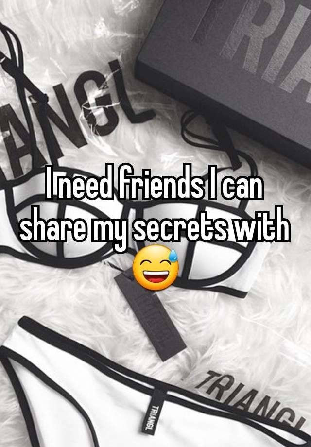 I need friends I can share my secrets with 😅