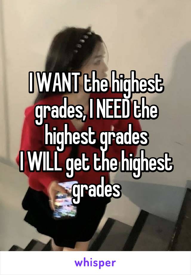 I WANT the highest grades, I NEED the highest grades
I WILL get the highest grades