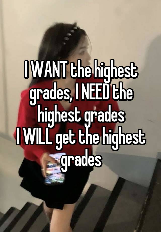 I WANT the highest grades, I NEED the highest grades
I WILL get the highest grades