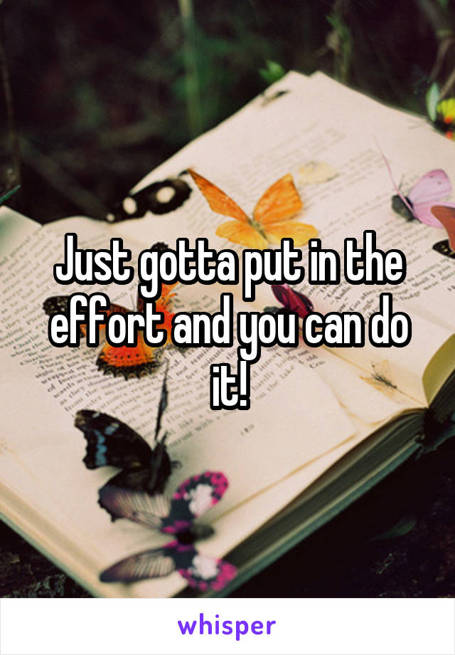 Just gotta put in the effort and you can do it!