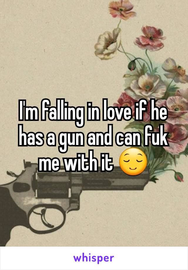 I'm falling in love if he has a gun and can fuk me with it 😌