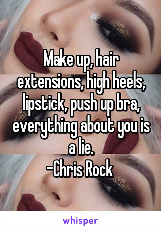 Make up, hair extensions, high heels, lipstick, push up bra, everything about you is a lie.
-Chris Rock 