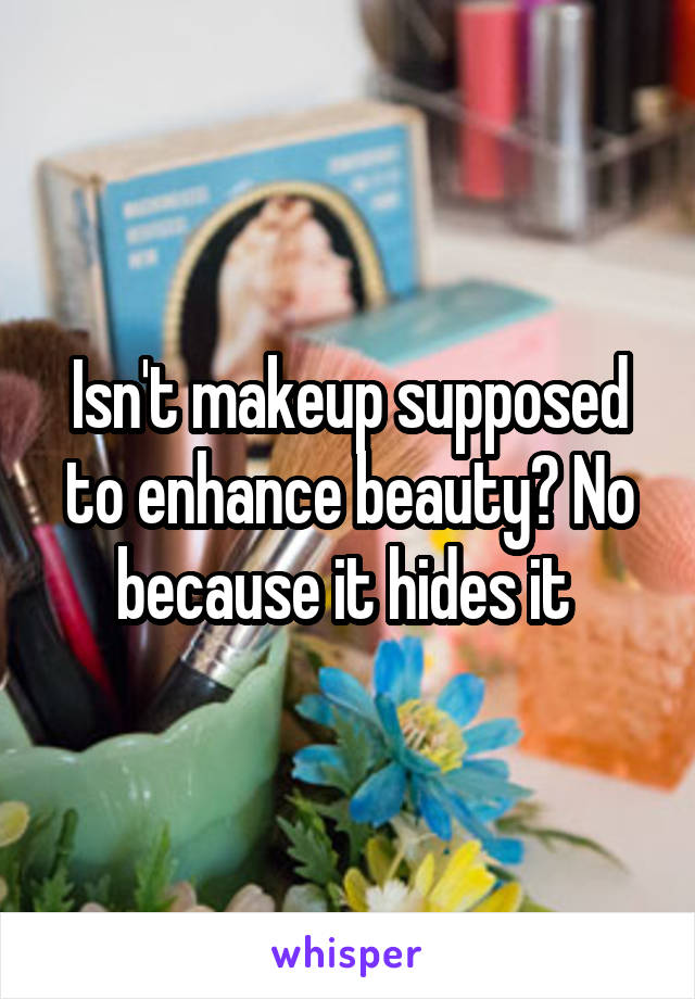 Isn't makeup supposed to enhance beauty? No because it hides it 