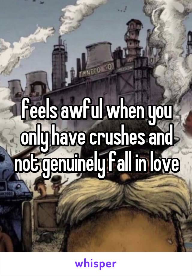 feels awful when you only have crushes and not genuinely fall in love