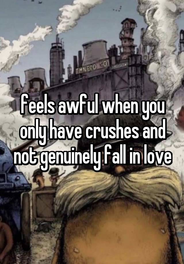 feels awful when you only have crushes and not genuinely fall in love