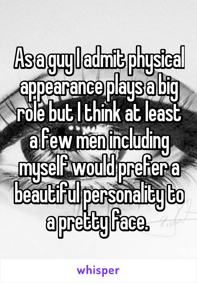 As a guy I admit physical appearance plays a big role but I think at least a few men including myself would prefer a beautiful personality to a pretty face. 