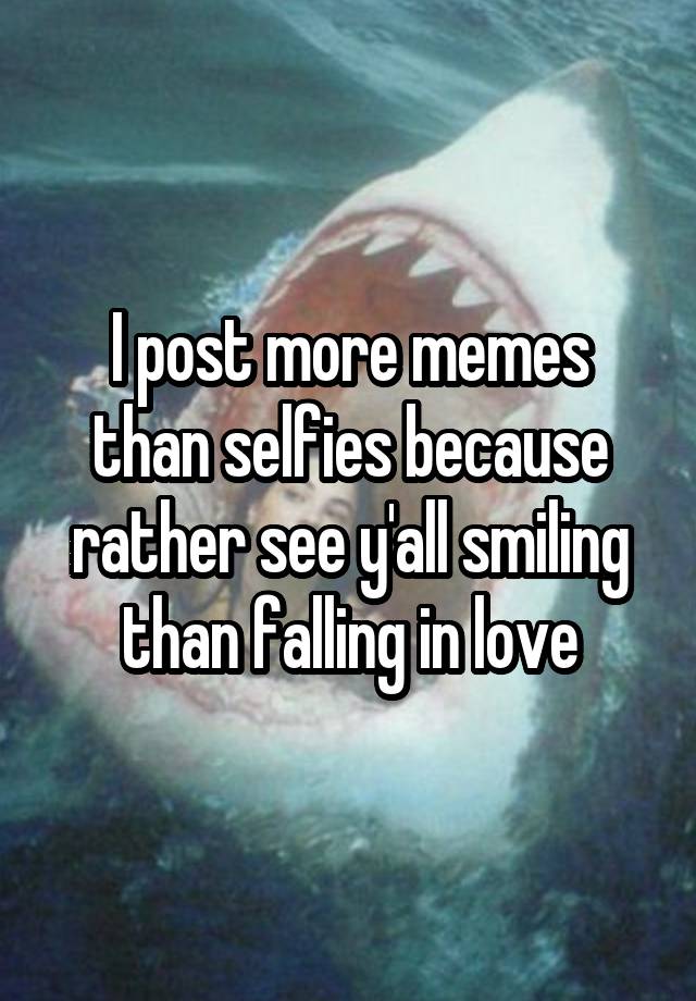 I post more memes than selfies because rather see y'all smiling than falling in love