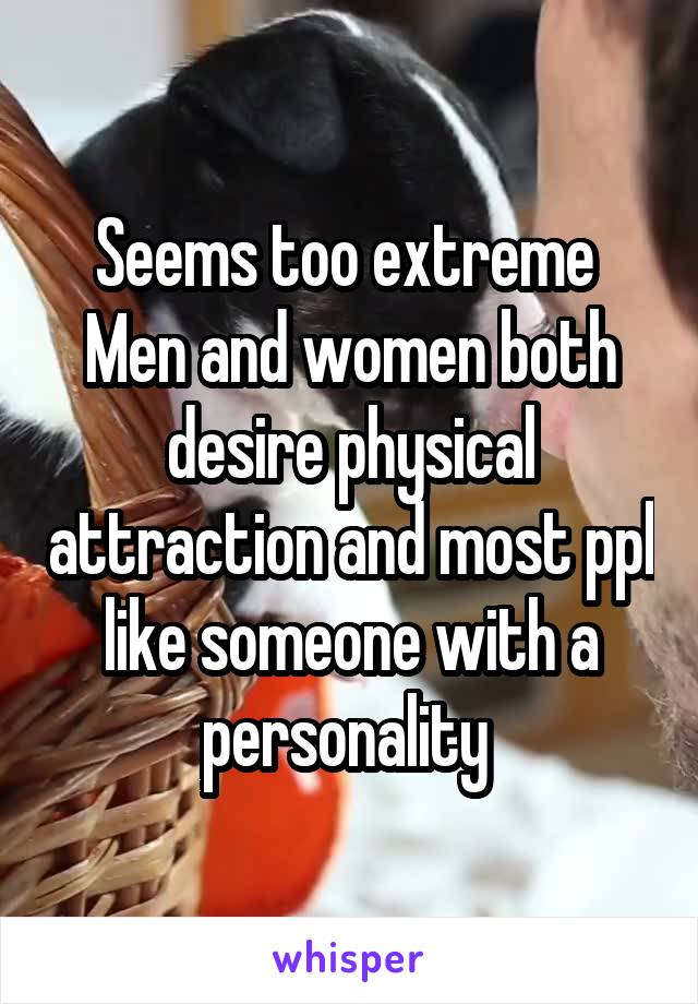 Seems too extreme 
Men and women both desire physical attraction and most ppl like someone with a personality 