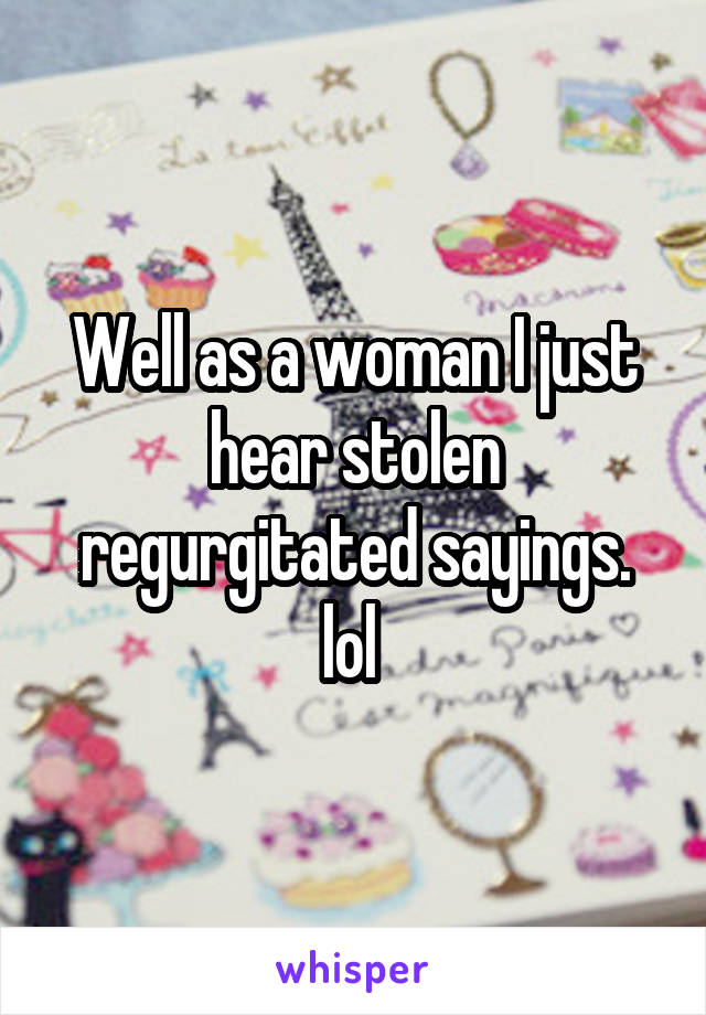 Well as a woman I just hear stolen regurgitated sayings. lol 