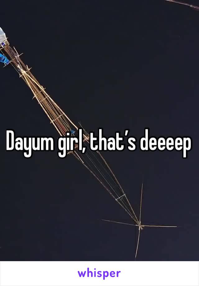 Dayum girl, that’s deeeep