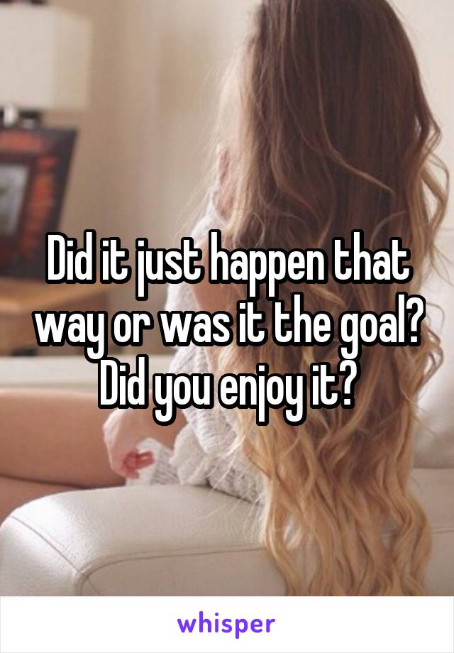 Did it just happen that way or was it the goal? Did you enjoy it?