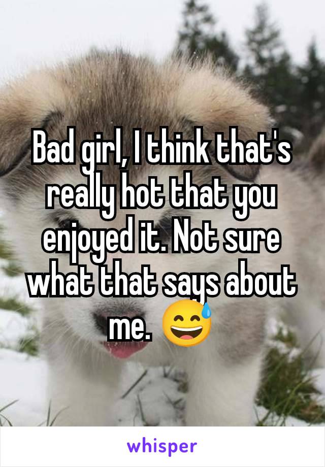 Bad girl, I think that's really hot that you enjoyed it. Not sure what that says about me. 😅