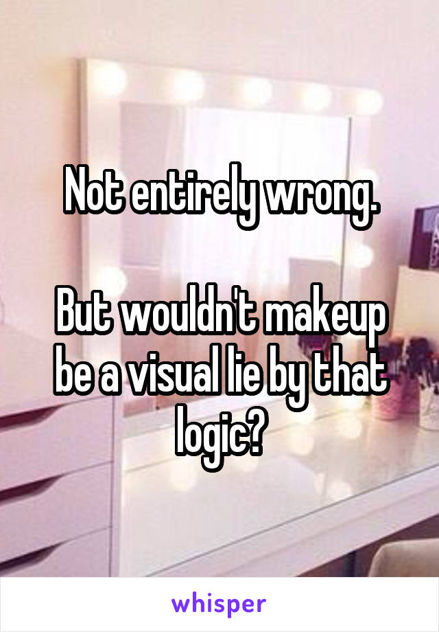 Not entirely wrong.

But wouldn't makeup be a visual lie by that logic?