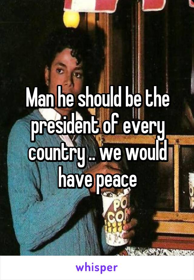 Man he should be the president of every country .. we would have peace