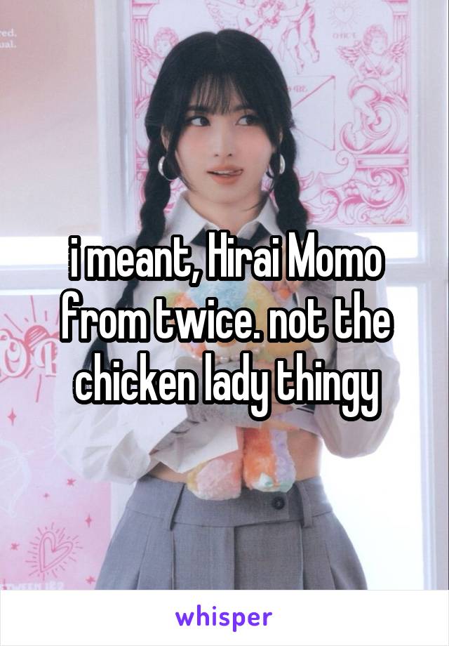 i meant, Hirai Momo from twice. not the chicken lady thingy