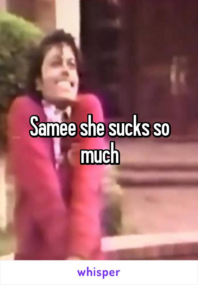 Samee she sucks so much