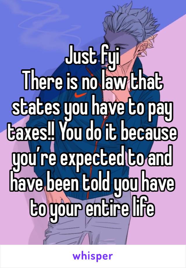 Just fyi 
There is no law that states you have to pay taxes!! You do it because you’re expected to and have been told you have to your entire life