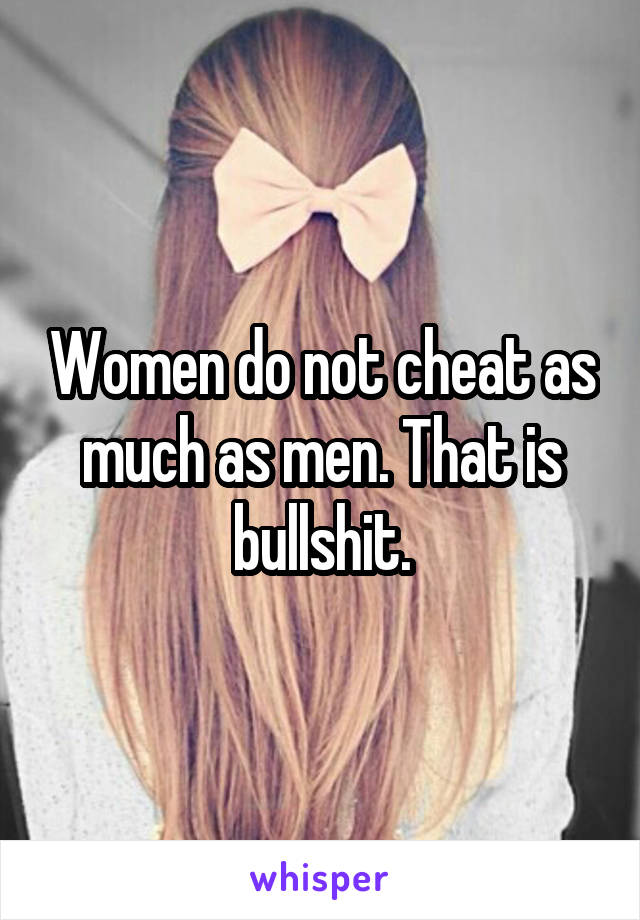 Women do not cheat as much as men. That is bullshit.