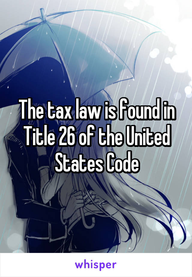 The tax law is found in Title 26 of the United States Code