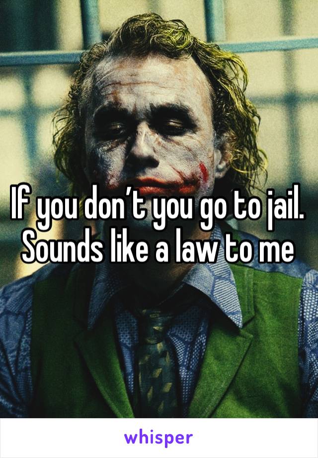 If you don’t you go to jail. Sounds like a law to me