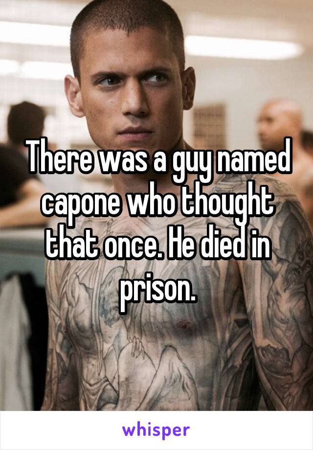 There was a guy named capone who thought that once. He died in prison.