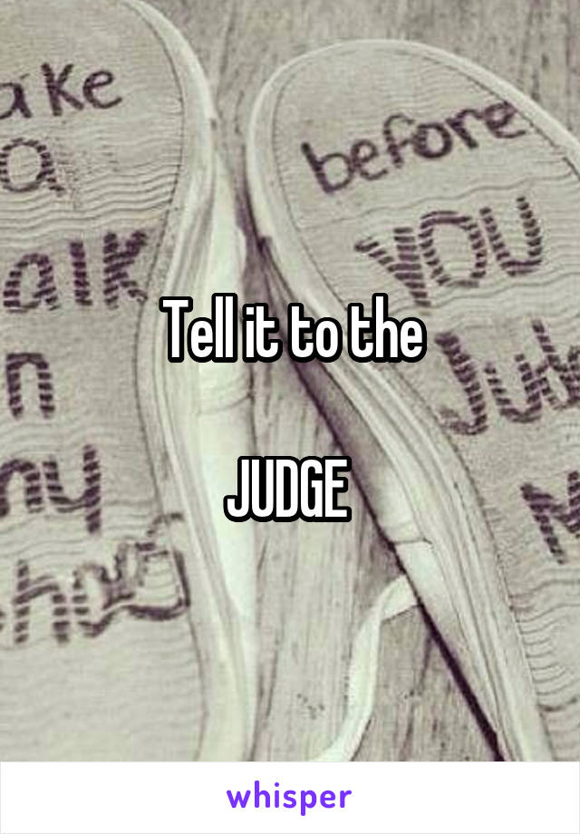 Tell it to the

JUDGE 