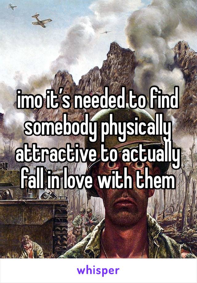 imo it’s needed to find somebody physically attractive to actually fall in love with them