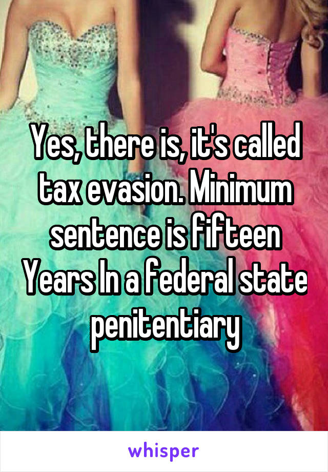 Yes, there is, it's called tax evasion. Minimum sentence is fifteen Years In a federal state penitentiary