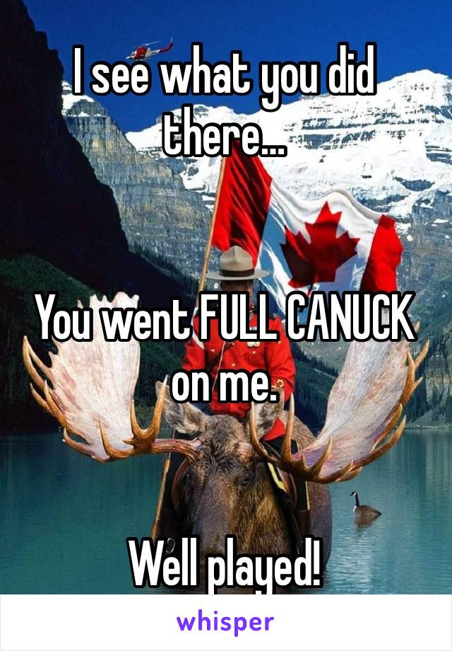 I see what you did there…


You went FULL CANUCK on me.


Well played!