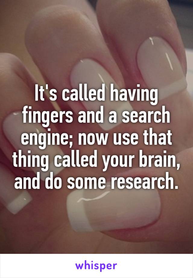 It's called having fingers and a search engine; now use that thing called your brain, and do some research.