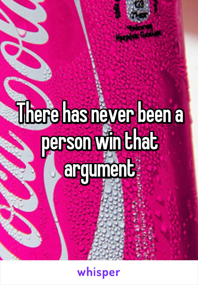 There has never been a person win that argument