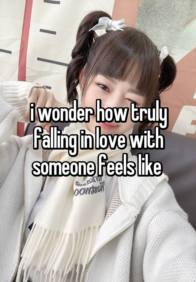 i wonder how truly falling in love with someone feels like 