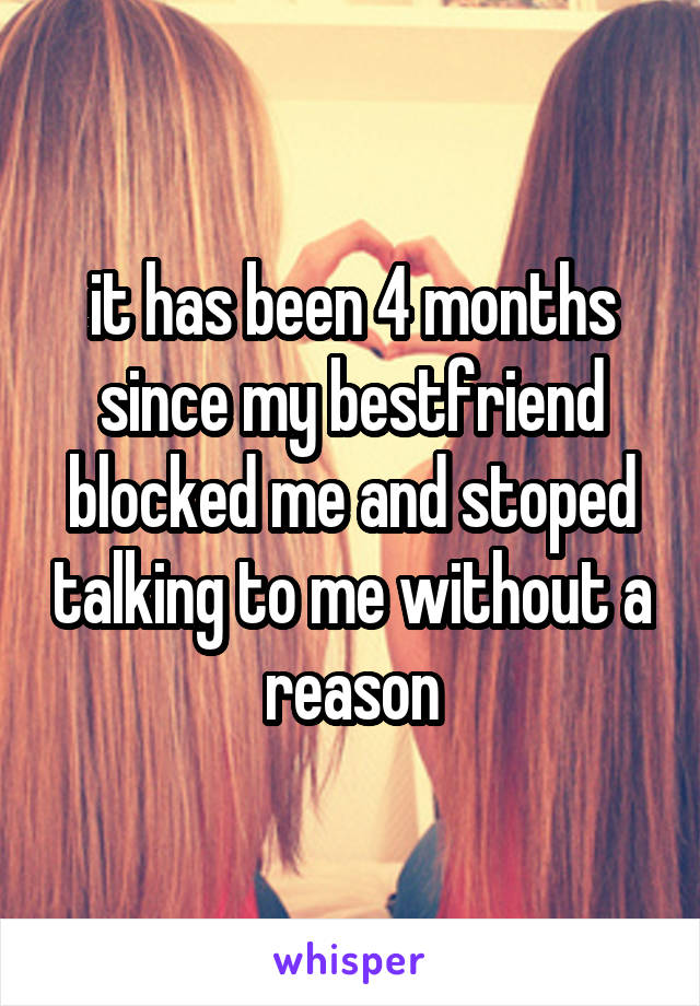 it has been 4 months since my bestfriend blocked me and stoped talking to me without a reason