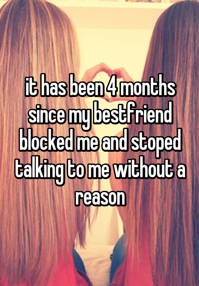 it has been 4 months since my bestfriend blocked me and stoped talking to me without a reason