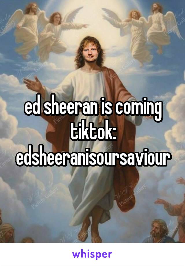 ed sheeran is coming
tiktok: edsheeranisoursaviour