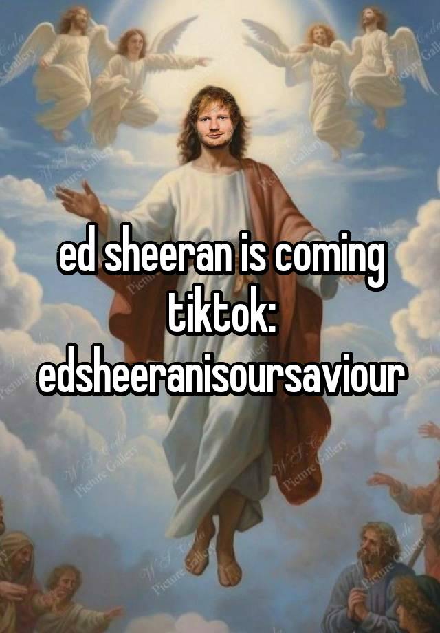 ed sheeran is coming
tiktok: edsheeranisoursaviour