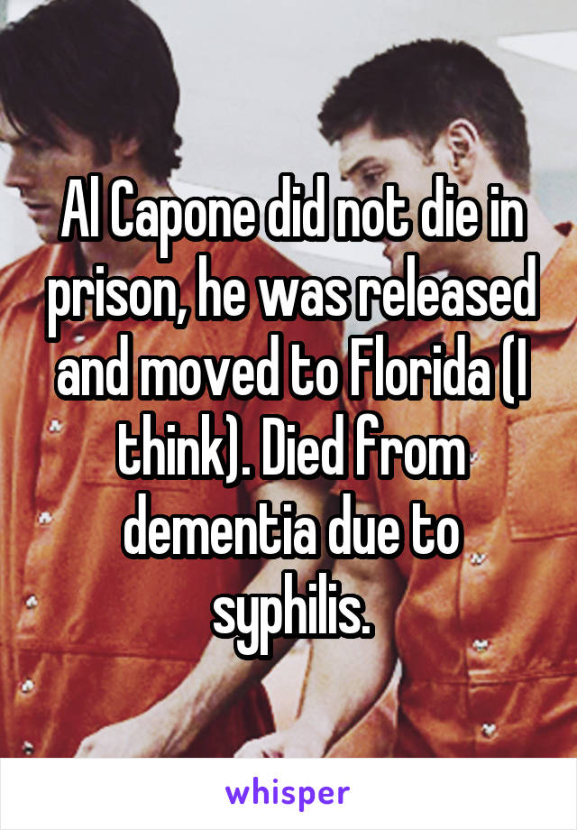 Al Capone did not die in prison, he was released and moved to Florida (I think). Died from dementia due to syphilis.