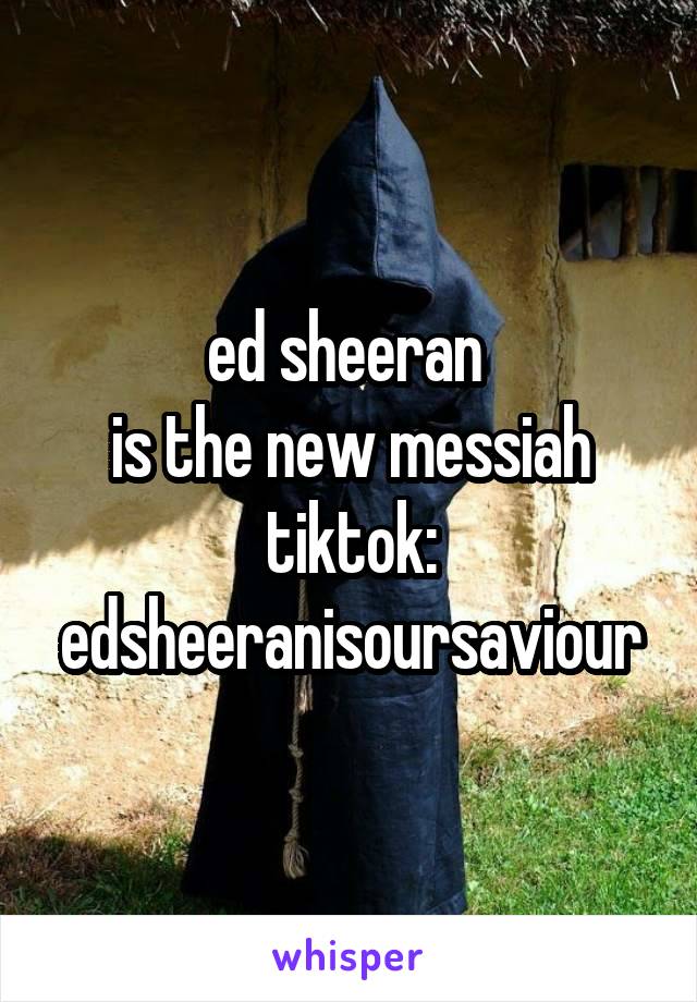 ed sheeran 
is the new messiah
tiktok: edsheeranisoursaviour