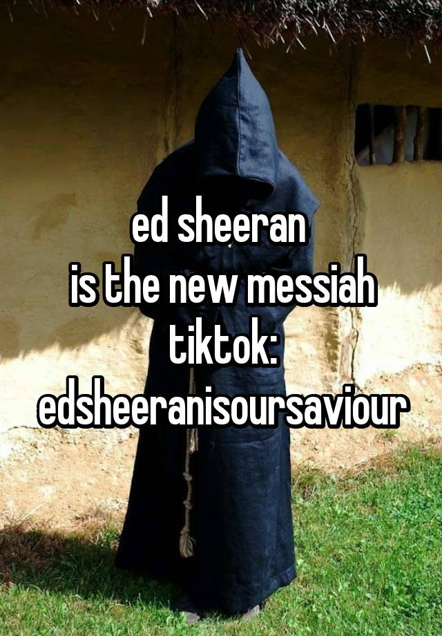 ed sheeran 
is the new messiah
tiktok: edsheeranisoursaviour