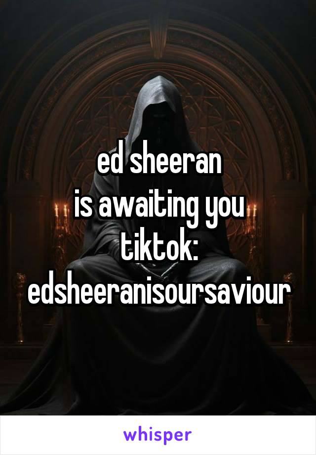 ed sheeran
is awaiting you
tiktok: edsheeranisoursaviour