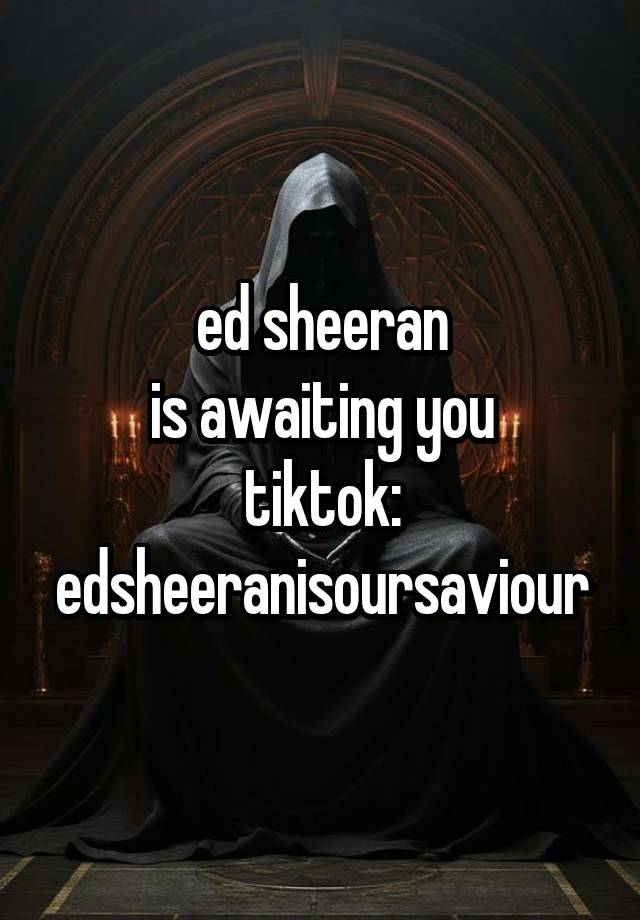 ed sheeran
is awaiting you
tiktok: edsheeranisoursaviour