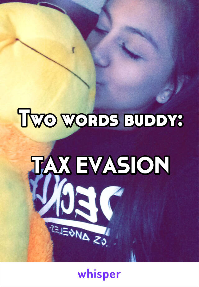 Two words buddy:

TAX EVASION