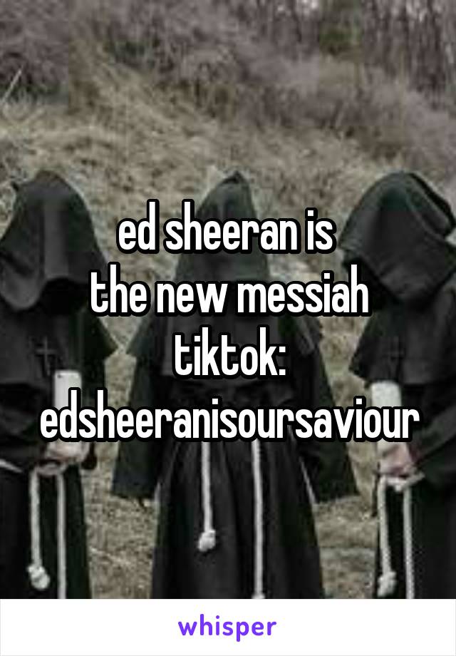 ed sheeran is 
the new messiah
tiktok: edsheeranisoursaviour