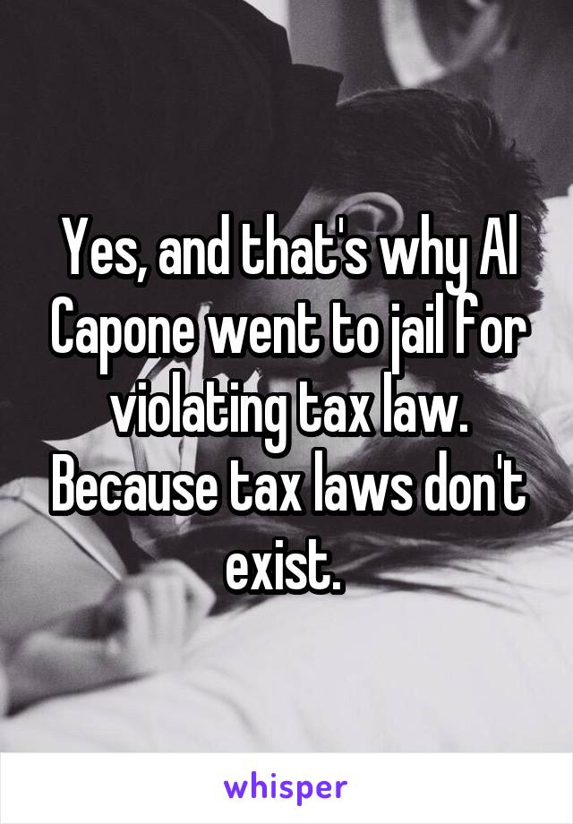 Yes, and that's why Al Capone went to jail for violating tax law. Because tax laws don't exist. 