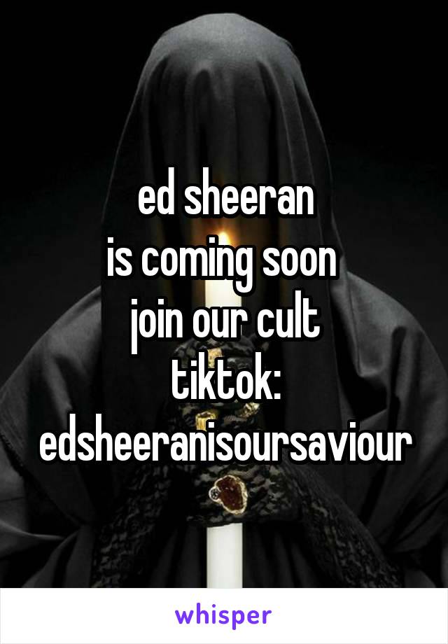 ed sheeran
is coming soon 
join our cult
tiktok: edsheeranisoursaviour