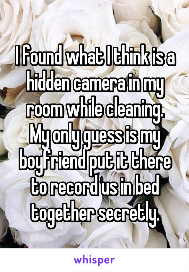 I found what I think is a hidden camera in my room while cleaning.
My only guess is my boyfriend put it there to record us in bed together secretly.