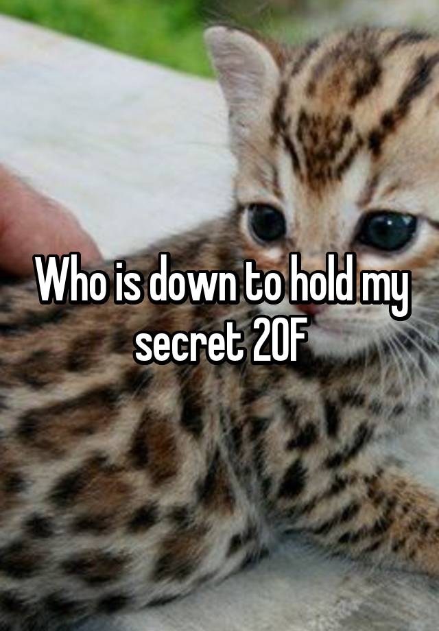 Who is down to hold my secret 20F