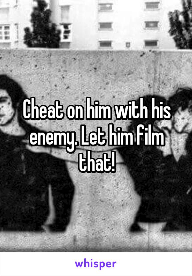 Cheat on him with his enemy. Let him film that!