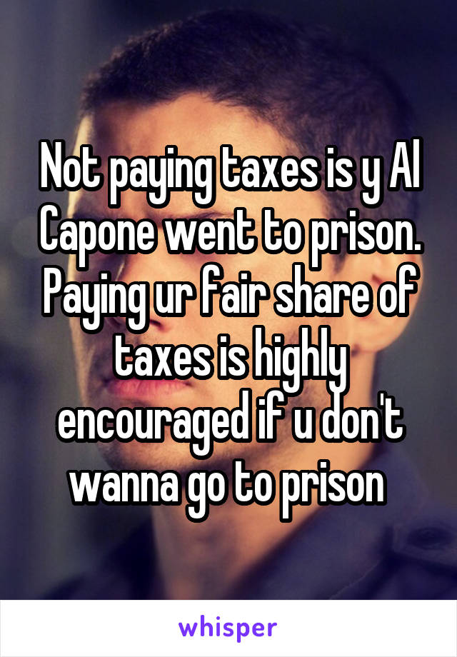 Not paying taxes is y Al Capone went to prison. Paying ur fair share of taxes is highly encouraged if u don't wanna go to prison 