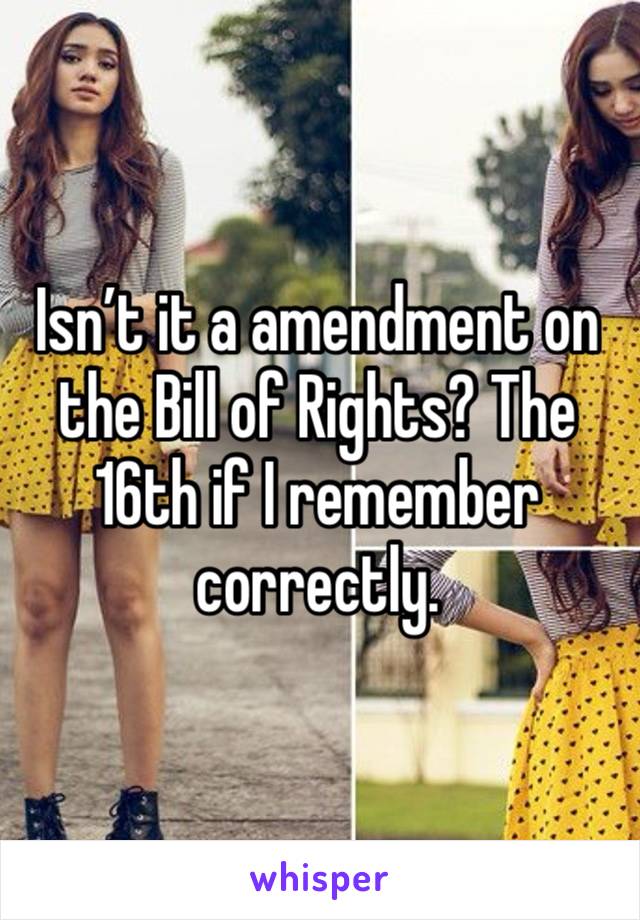 Isn’t it a amendment on the Bill of Rights? The 16th if I remember correctly.